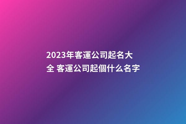 2023年客運公司起名大全 客運公司起個什么名字-第1張-公司起名-玄機派